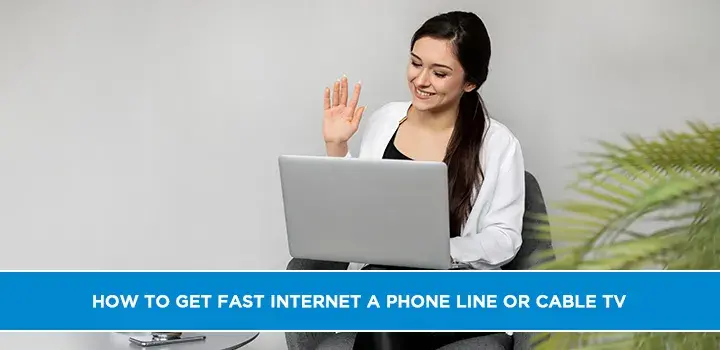 How to get fast internet a Phone Line or Cable TV