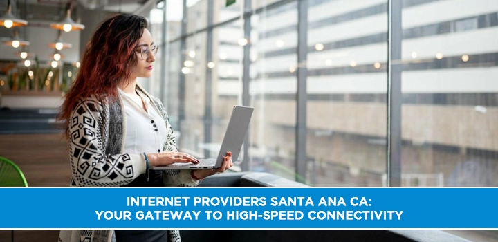 Internet Providers Santa Ana CA: Your Gateway to High-Speed Connectivity
