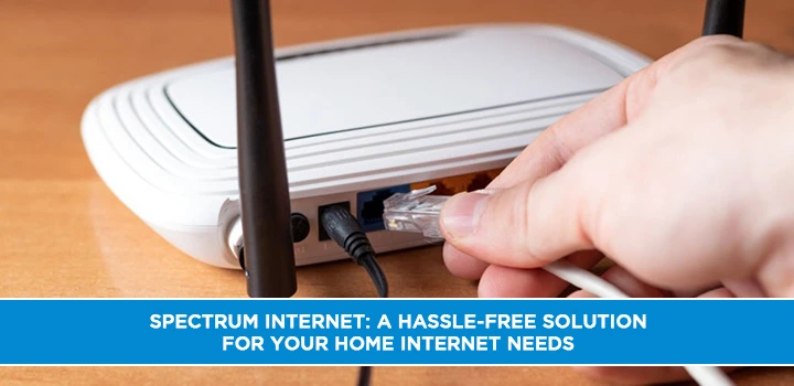 Spectrum Internet: A Hassle-Free Solution for Your Home Internet Needs